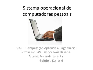 Sistema operacional de
   computadores pessoais




CAE – Computação Aplicada a Engenharia
   Professor: Wesley dos Reis Bezerra
        Alunas: Amanda Larentis
               Gabriela Koneski
 