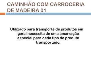 CAMINHÃO COM CARROCERIA
DE MADEIRA 01

Utilizado para transporte de produtos em
geral necessita de uma amarração
especial para cada tipo de produto
transportado.

 