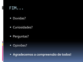 FIM...
 Duvidas?
 Curiosidades?
 Perguntas?
 Opiniões?
 Agradecemos a compreensão de todos!
 