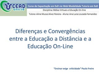 Diferenças e Convergências
entre a Educação a Distância e a
       Educação On-Line


                 “Ensinar exige criticidade” Paulo Freire
 