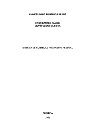 UNIVERSIDADE TUIUTI DO PARANÁ

VITOR SANTOS SAVICKI
SILVIO CESAR DA SILVA

SISTEMA DE CONTROLE FINANCEIRO PESSOAL

CURITIBA
2012

 
