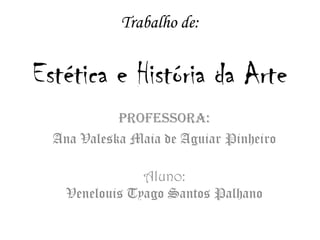 Trabalho de:
Estética e História da Arte
Professora:
Ana Valeska Maia de Aguiar Pinheiro
Aluno:
Venelouis Tyago Santos Palhano
 