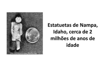 Estatuetas de Nampa,
Idaho, cerca de 2
milhões de anos de
idade
 