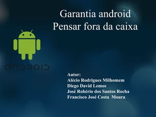 Garantia android
Pensar fora da caixa



   Autor:
   Alécio Rodrigues Milhomem
   Diego David Lemos
   José Robério dos Santos Rocha
   Francisco José Costa Moura
 