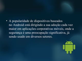 • A popularidade de dispositivos baseados
  no Android está dirigindo a sua adoção cada vez
  maior em aplicações corporativas móveis, onde a
  segurança é uma preocupação significativa, já
  sendo usado em diversos setores.
 
