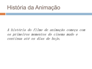 História da Animação
A história do filme de animação começa com
os primeiros momentos do cinema mudo e
continua até os dias de hoje.
 