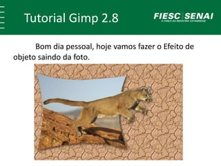 Tutorial Gimp 2.8 
Bom dia pessoal, hoje vamos fazer o Efeito de 
objeto saindo da foto. 
 