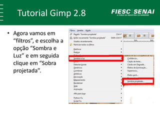 Tutorial Gimp 2.8 
• Agora vamos em 
“filtros”, e escolha a 
opção “Sombra e 
Luz” e em seguida 
clique em “Sobra 
projetada”. 
 