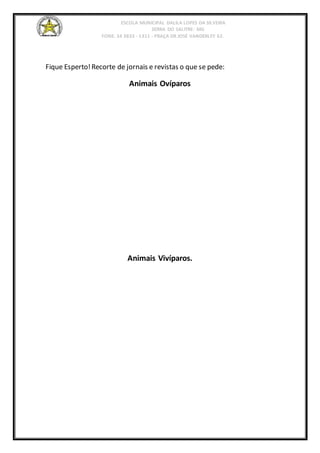 ESCOLA MUNICIPAL DALILA LOPES DA SILVEIRA
SERRA DO SALITRE- MG
FONE: 34 3833 - 1311 - PRAÇA DR JOSÉ VANDERLEY 62.
Fique Esperto!Recorte de jornais e revistas o que se pede:
Animais Ovíparos
Animais Vivíparos.
 