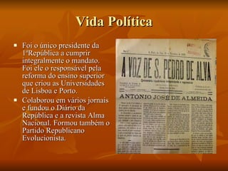 Vida Política Foi o único presidente da 1ªRepública a cumprir integralmente o mandato. Foi ele o responsável pela reforma do ensino superior que criou as Universidades de Lisboa e Porto. Colaborou em vários jornais e fundou o Diário da República e a revista Alma Nacional. Formou também o Partido Republicano Evolucionista. 