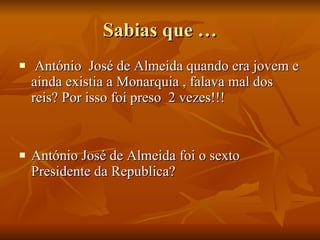 Sabias que … António  José de Almeida quando era jovem e ainda existia a Monarquia , falava mal dos reis? Por isso foi preso  2 vezes!!!  António José de Almeida foi o sexto Presidente da Republica? 