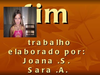 fim   trabalho elaborado por:  Joana .S.  Sara .A.  