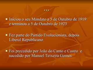 … Iniciou o seu Mandato a   5 de Outubro de 1919 e terminou a 5 de Outubro de 1923 Fez parte do   Partido Evolucionista, depois Liberal Republicano Foi precedido por João do Canto e Castro  e sucedido por Manuel Teixeira Gomes  