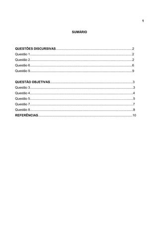 1
SUMÁRIO
QUESTÕES DISCURSIVAS......................................................................................2
Questão 1...................................................................................................................2
Questão 2...................................................................................................................2
Questão 6...................................................................................................................6
Questão 9...................................................................................................................9
QUESTÃO OBJETIVAS.............................................................................................3
Questão 3....................................................................................................................3
Questão 4....................................................................................................................4
Questão 5....................................................................................................................5
Questão 7....................................................................................................................7
Questão 8....................................................................................................................8
REFERÊNCIAS..........................................................................................................10
 