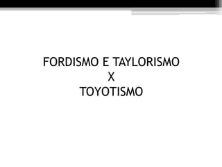FORDISMO E TAYLORISMO 
X 
TOYOTISMO 
 