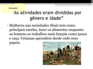Atenção! 
“As atividades eram divididas por 
gênero e idade” 
• Mulheres nas sociedades tibais tem como 
principais tarefas, fazer os alimentos enquanto 
os homens os trabalhos mais braçais como pesca 
e caça. Crianças aprendem desde cedo seus 
papeis. 
 