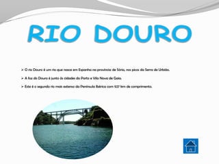  O rio Douro é um rio que nasce em Espanha na província de Sória, nos picos da Serra de Urbião.

 A foz do Douro é junto às cidades do Porto e Vila Nova de Gaia.

 Este é o segundo rio mais extenso da Península Ibérica com 927 km de comprimento.
 