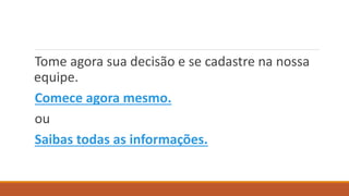 Tome agora sua decisão e se cadastre na nossa
equipe.
Comece agora mesmo.
ou
Saibas todas as informações.
 
