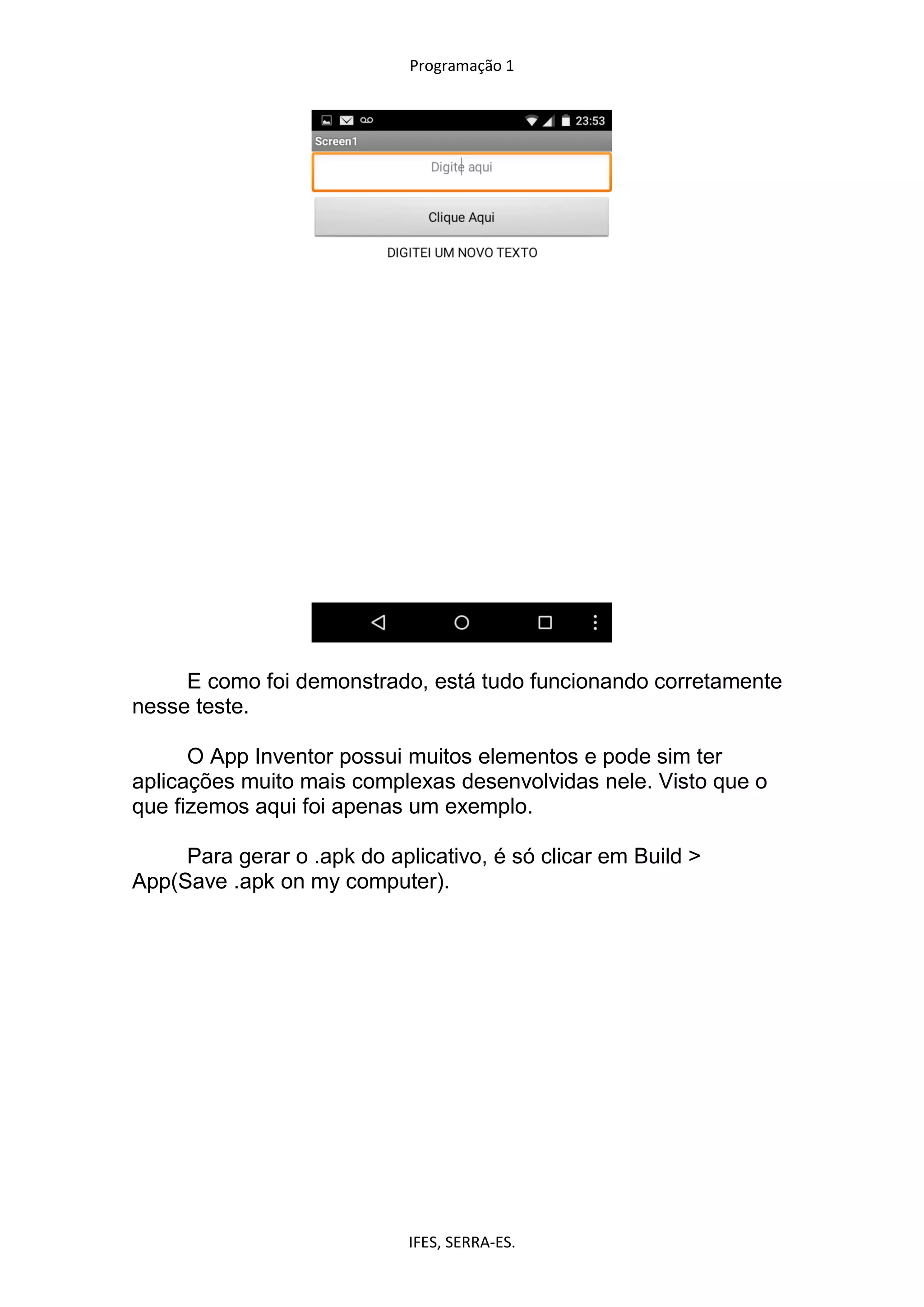 Programação 1
IFES, SERRA-ES.
E como foi demonstrado, está tudo funcionando corretamente
nesse teste.
O App Inventor possui muitos elementos e pode sim ter
aplicações muito mais complexas desenvolvidas nele. Visto que o
que fizemos aqui foi apenas um exemplo.
Para gerar o .apk do aplicativo, é só clicar em Build >
App(Save .apk on my computer).
 