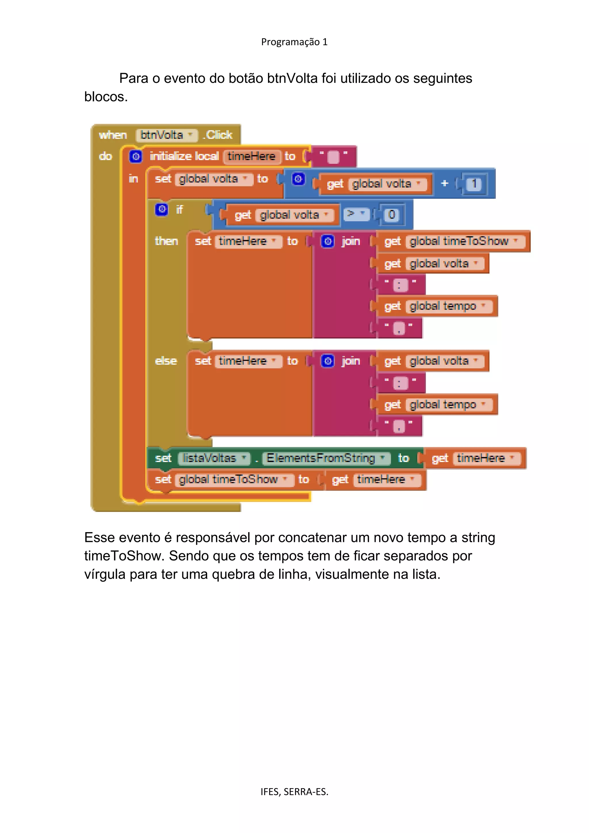 Programação 1
IFES, SERRA-ES.
Para o evento do botão btnVolta foi utilizado os seguintes
blocos.
Esse evento é responsável por concatenar um novo tempo a string
timeToShow. Sendo que os tempos tem de ficar separados por
vírgula para ter uma quebra de linha, visualmente na lista.
 