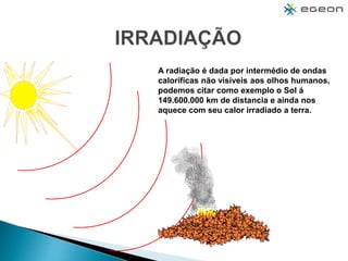 A radiação é dada por intermédio de ondas
caloríficas não visíveis aos olhos humanos,
podemos citar como exemplo o Sol á
149.600.000 km de distancia e ainda nos
aquece com seu calor irradiado a terra.
 