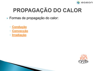  Formas de propagação do calor:
◦ Condução
◦ Convecção
◦ Irradiação
 