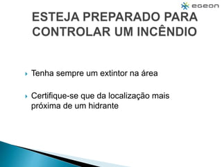  Tenha sempre um extintor na área
 Certifique-se que da localização mais
próxima de um hidrante
 