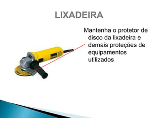 Mantenha o protetor de
disco da lixadeira e
demais proteções de
equipamentos
utilizados
 