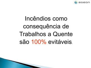 Incêndios como
consequência de
Trabalhos a Quente
são 100% evitáveis.
 