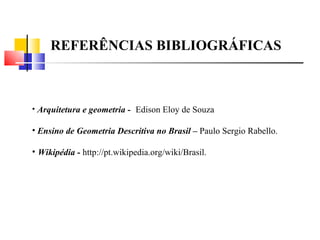 REFERÊNCIAS BIBLIOGRÁFICAS Arquitetura e geometria -  Edison Eloy de Souza Ensino de Geometria Descritiva no Brasil –  Paulo Sergio Rabello. Wikipédia -  http://pt.wikipedia.org/wiki/Brasil.  