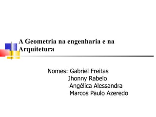 A Geometria na engenharia e na Arquitetura Nomes: Gabriel Freitas Jhonny Rabelo Angélica Alessandra Marcos Paulo Azeredo 