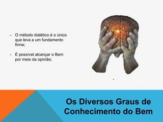 Os Diversos Graus de
Conhecimento do Bem
- O método dialético é o único
que leva a um fundamento
firme;
- É possível alcançar o Bem
por meio da opinião;
 