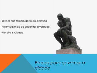 Etapas para governar a
cidade
-Jovens não tomam gosto da dialética
-Polêmica: meio de encontrar a verdade
-Filosofia & Cidade
 
