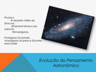 Evolução do Pensamento
Astronômico
Plutarco
 desastre militar de
Siracusa;
General Nícias e seu
exército;
Anaxágoras.
Protágoras foi banido,
Anaxágoras foi preso e Sócrates
executado
 