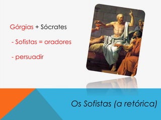 Os Sofistas (a retórica)
Górgias + Sócrates
- Sofistas = oradores
- persuadir
 