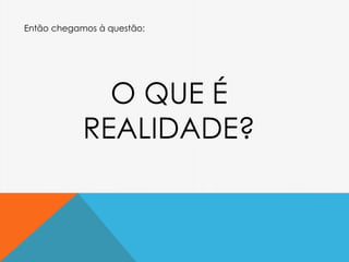 Então chegamos à questão:
O QUE É
REALIDADE?
 