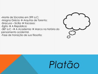 -Morte de Sócrates em 399 a.C;
-Magna Grécia  Arquitas de Tarento;
-Siracusa – Sicília  fracasso;
-Egito  A República;
-387 a.C - A Academia  Marco na história do
pensamento ocidental.
-Fase de transição de sua filosofia;
Platão
 