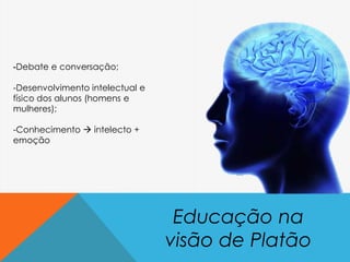 Educação na
visão de Platão
-Debate e conversação;
-Desenvolvimento intelectual e
físico dos alunos (homens e
mulheres);
-Conhecimento  intelecto +
emoção
 