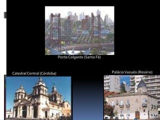 Ponte Colgante (Santa Fé)Palácio Vassalo (Rosário)Catedral Central (Córdoba)
