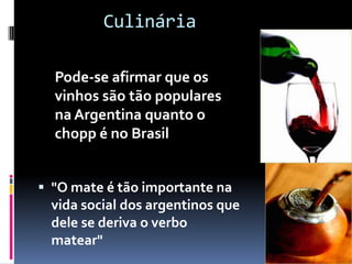 CulináriaPode-se afirmar que os vinhos são tão populares na Argentina quanto o chopp é no Brasil"O mate é tão importante na vida social dos argentinos que dele se deriva o verbo matear"