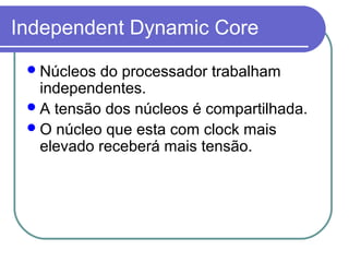 Independent Dynamic Core 
Núcleos do processador trabalham 
independentes. 
A tensão dos núcleos é compartilhada. 
O núcleo que esta com clock mais 
elevado receberá mais tensão. 
 