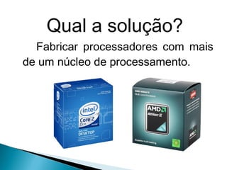 Qual a solução?
  Fabricar processadores com mais
de um núcleo de processamento.
 