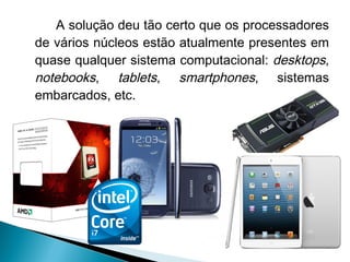A solução deu tão certo que os processadores
de vários núcleos estão atualmente presentes em
quase qualquer sistema computacional: desktops,
notebooks, tablets, smartphones, sistemas
embarcados, etc.
 