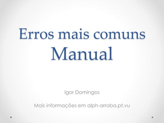 Erros mais comuns
Manual
Igor Domingos
Mais informações em alph-arroba.pt.vu
 