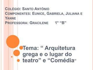 COLÉGIO: SANTO ANTÔNIO
COMPONENTES: EUNICE, GABRIELA, JULIANA E
YANNE
PROFESSORA: GRACILENE 1° “B”
Tema: “ Arquitetura
grega e o lugar do
teatro” e “Comédia”
 