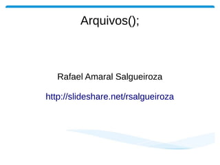 Arquivos();
Rafael Amaral Salgueiroza
http://slideshare.net/rsalgueiroza
 