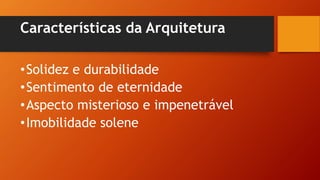 Características da Arquitetura
•Solidez e durabilidade
•Sentimento de eternidade
•Aspecto misterioso e impenetrável
•Imobilidade solene
 