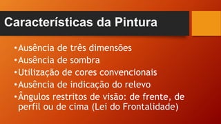 Características da Pintura
•Ausência de três dimensões
•Ausência de sombra
•Utilização de cores convencionais
•Ausência de indicação do relevo
•Ângulos restritos de visão: de frente, de
perfil ou de cima (Lei do Frontalidade)
 