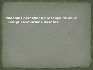 Podemos perceber a presença de Java Script ao abrirmos as fotos 