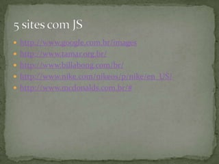 http://www.google.com.br/imageshttp://www.tamar.org.br/http://www.billabong.com/br/http://www.nike.com/nikeos/p/nike/en_US/http://www.mcdonalds.com.br/#5 sites com JS